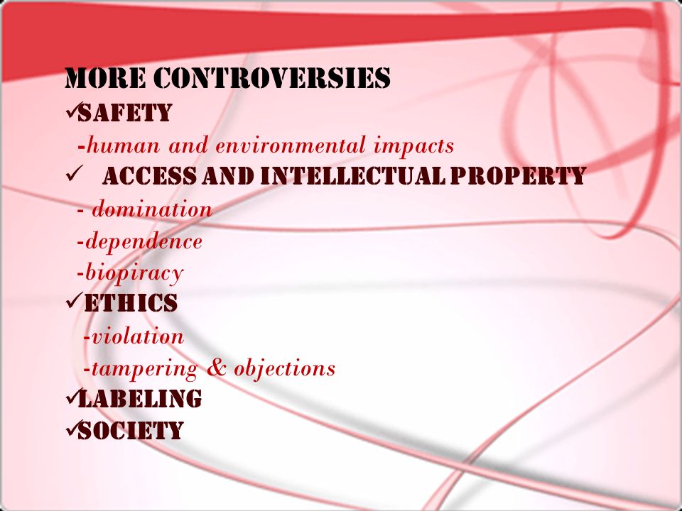 MORE CONTROVERSIES Safety -human and environmental impacts Access and Intellectual Property - domination -dependence -biopiracy Ethics -violation -tampering & objections Labeling Society