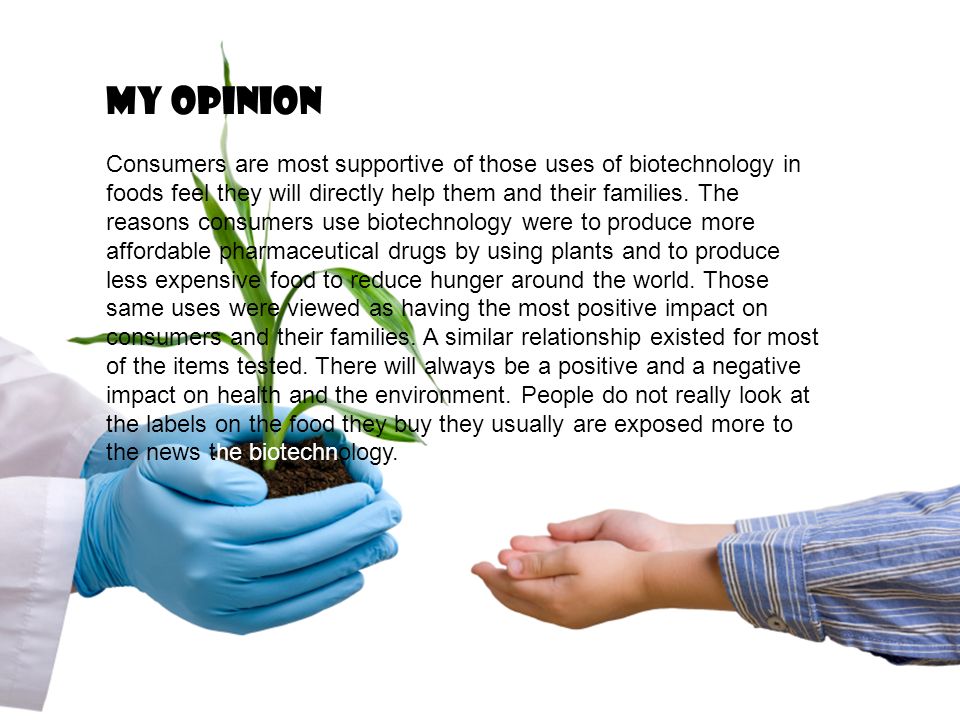 My opinion Consumers are most supportive of those uses of biotechnology in foods feel they will directly help them and their families.