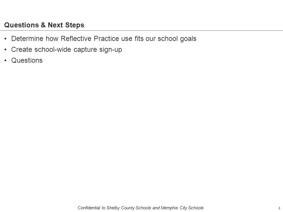 8 Confidential to Shelby County Schools and Memphis City Schools Determine how Reflective Practice use fits our school goals Create school-wide capture sign-up Questions Questions & Next Steps