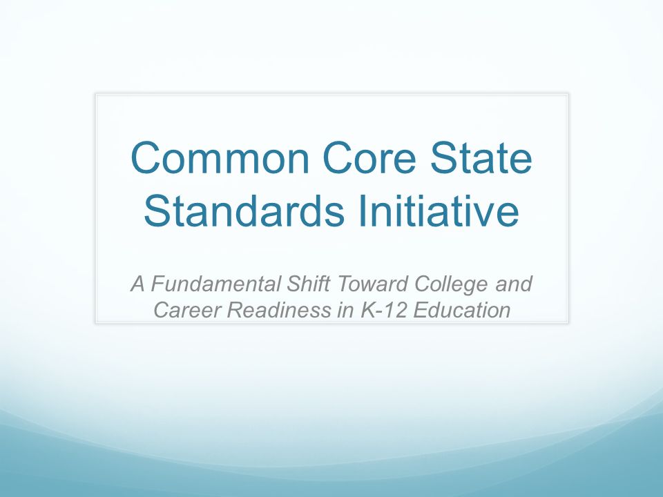 Common Core State Standards Initiative A Fundamental Shift Toward College and Career Readiness in K-12 Education