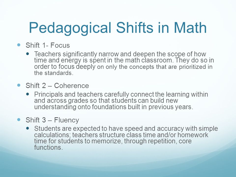Pedagogical Shifts in Math Shift 1- Focus Teachers significantly narrow and deepen the scope of how time and energy is spent in the math classroom.