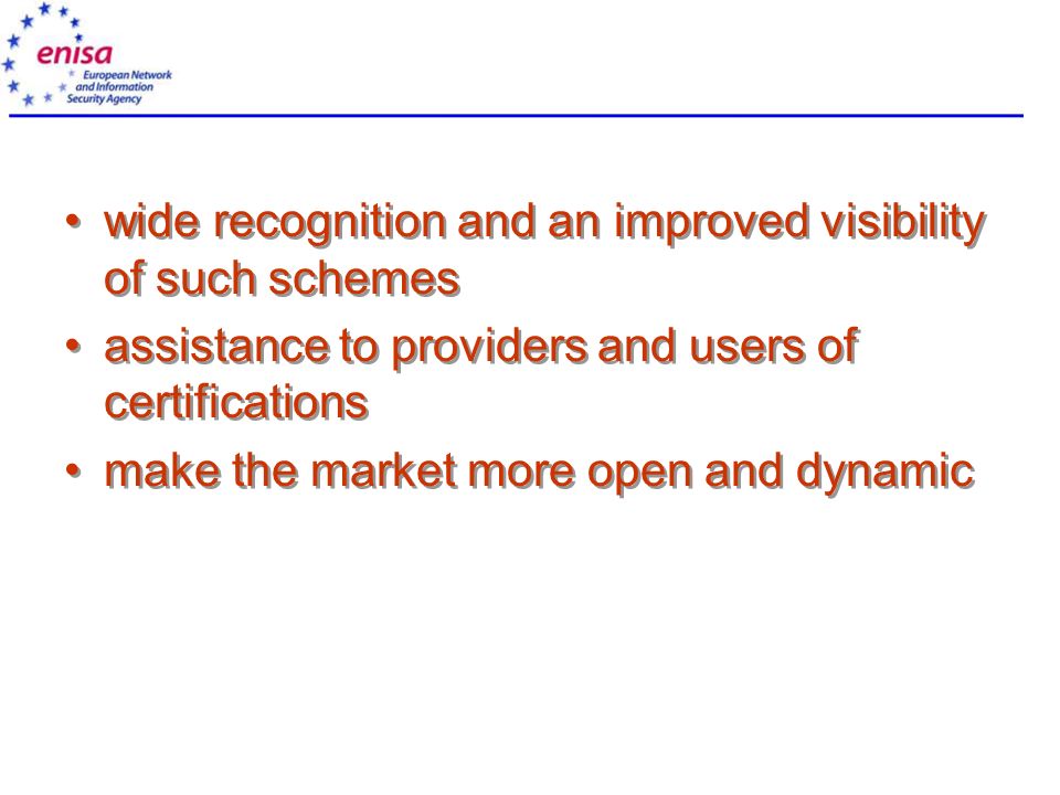 ENISA wide recognition and an improved visibility of such schemes assistance to providers and users of certifications make the market more open and dynamic wide recognition and an improved visibility of such schemes assistance to providers and users of certifications make the market more open and dynamic