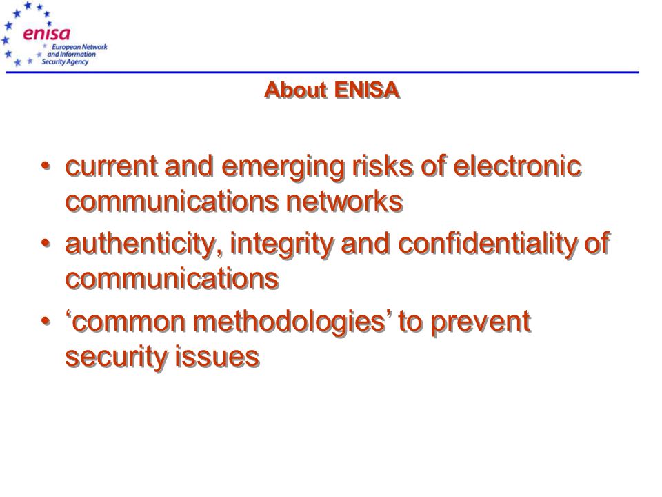 About ENISA current and emerging risks of electronic communications networks authenticity, integrity and confidentiality of communications ‘common methodologies’ to prevent security issues current and emerging risks of electronic communications networks authenticity, integrity and confidentiality of communications ‘common methodologies’ to prevent security issues