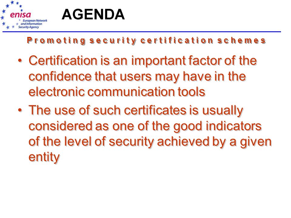 P r o m o t i n g s e c u r i t y c e r t i f i c a t i o n s c h e m e s Certification is an important factor of the confidence that users may have in the electronic communication tools The use of such certificates is usually considered as one of the good indicators of the level of security achieved by a given entity Certification is an important factor of the confidence that users may have in the electronic communication tools The use of such certificates is usually considered as one of the good indicators of the level of security achieved by a given entity