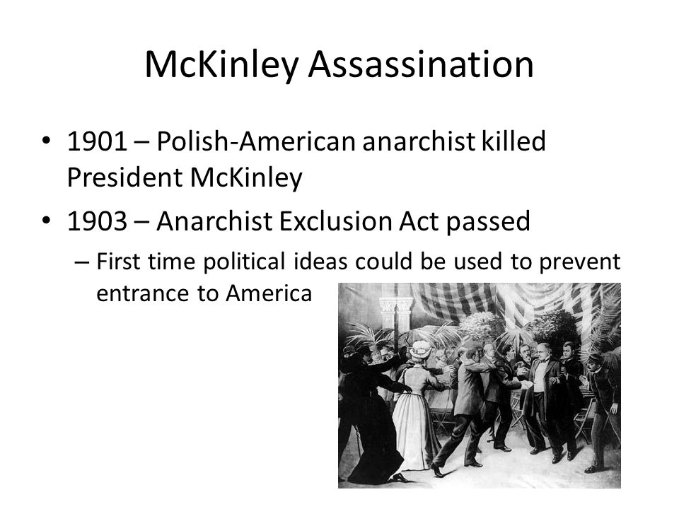 McKinley Assassination 1901 – Polish-American anarchist killed President McKinley 1903 – Anarchist Exclusion Act passed – First time political ideas could be used to prevent entrance to America