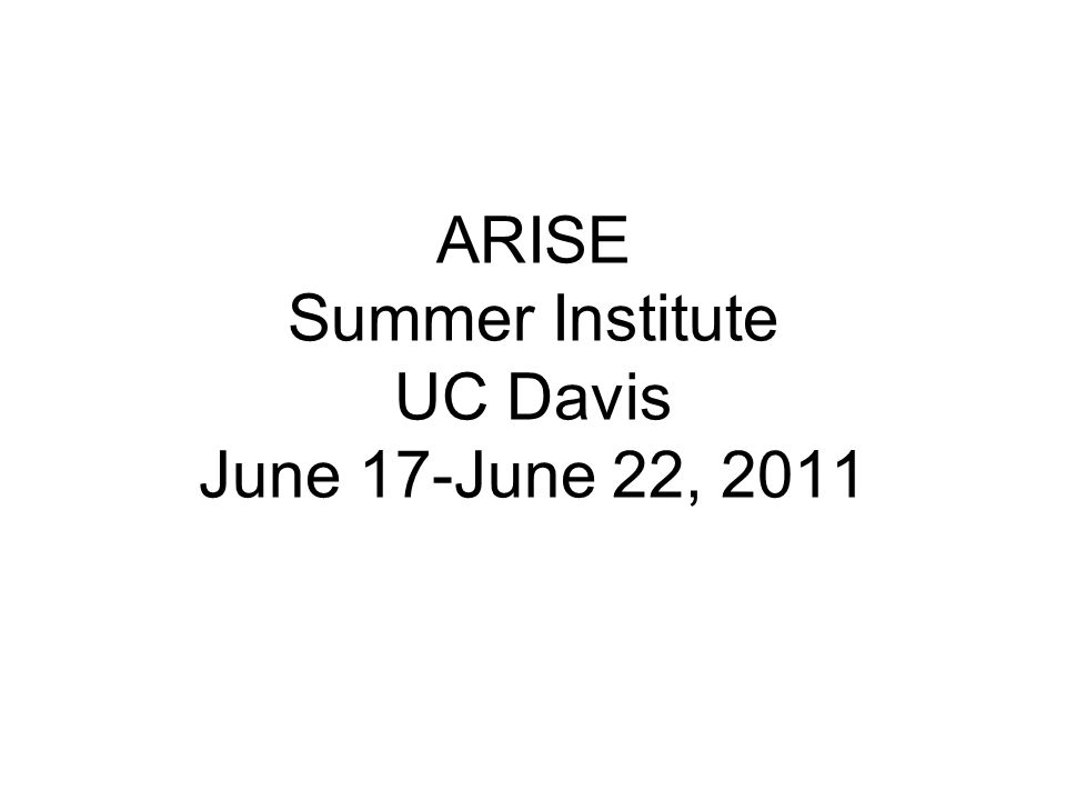 ARISE Summer Institute UC Davis June 17-June 22, 2011