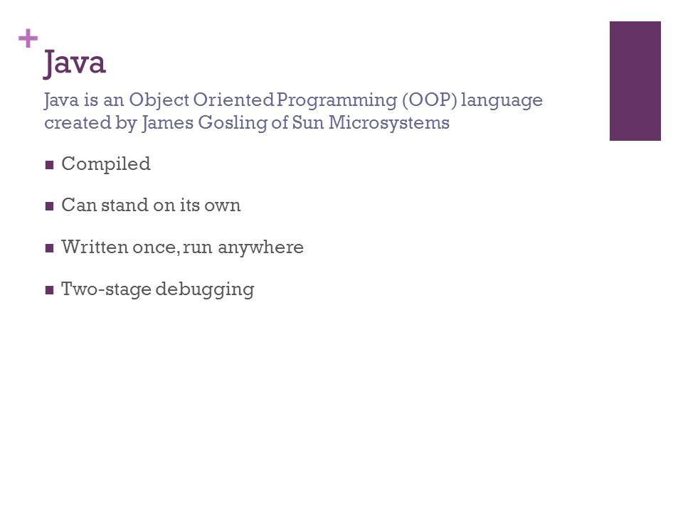 + Java Compiled Can stand on its own Written once, run anywhere Two-stage debugging Java is an Object Oriented Programming (OOP) language created by James Gosling of Sun Microsystems