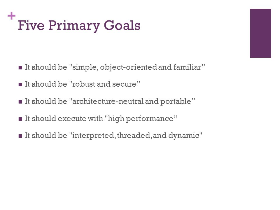 + Five Primary Goals It should be simple, object-oriented and familiar It should be robust and secure It should be architecture-neutral and portable It should execute with high performance It should be interpreted, threaded, and dynamic