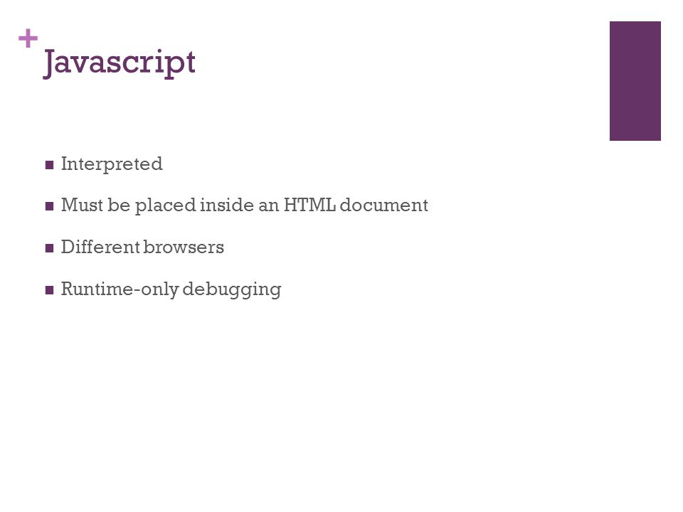 + Javascript Interpreted Must be placed inside an HTML document Different browsers Runtime-only debugging