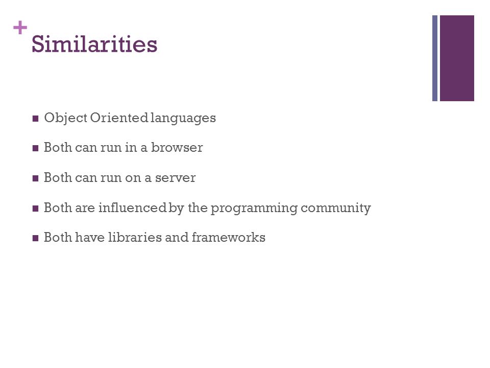 + Similarities Object Oriented languages Both can run in a browser Both can run on a server Both are influenced by the programming community Both have libraries and frameworks