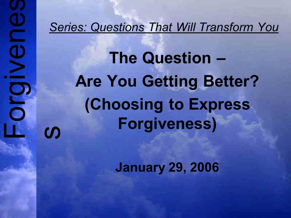 Forgivenes s Series: Questions That Will Transform You The Question – Are You Getting Better.
