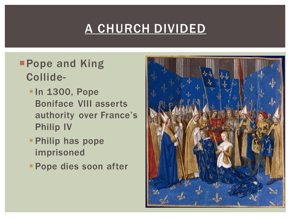  Pope and King Collide-  In 1300, Pope Boniface VIII asserts authority over France’s Philip IV  Philip has pope imprisoned  Pope dies soon after A CHURCH DIVIDED