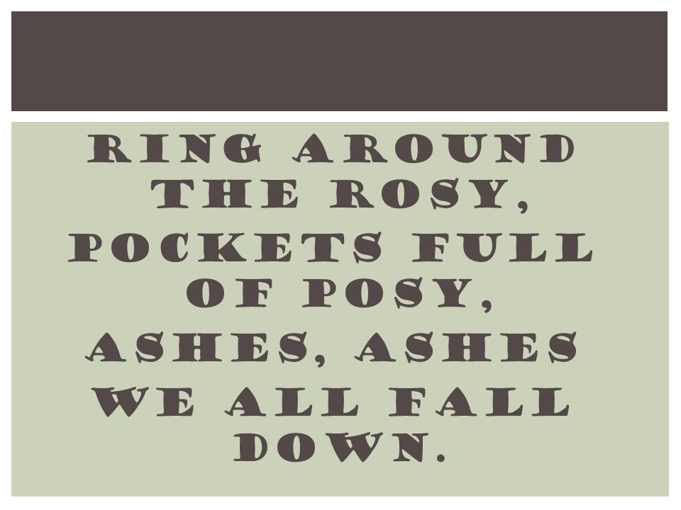 Ring around the rosy, Pockets full of posy, Ashes, ashes We all fall down.