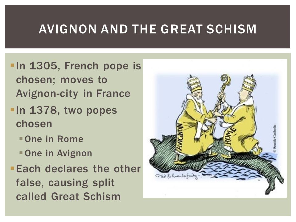  In 1305, French pope is chosen; moves to Avignon-city in France  In 1378, two popes chosen  One in Rome  One in Avignon  Each declares the other false, causing split called Great Schism AVIGNON AND THE GREAT SCHISM