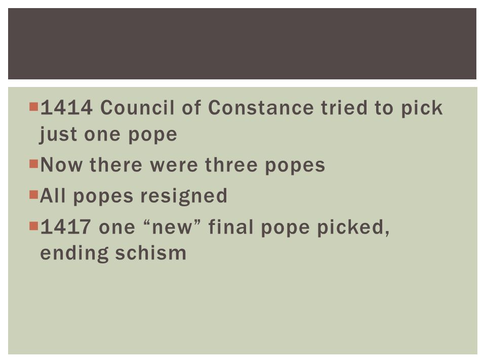  1414 Council of Constance tried to pick just one pope  Now there were three popes  All popes resigned  1417 one new final pope picked, ending schism