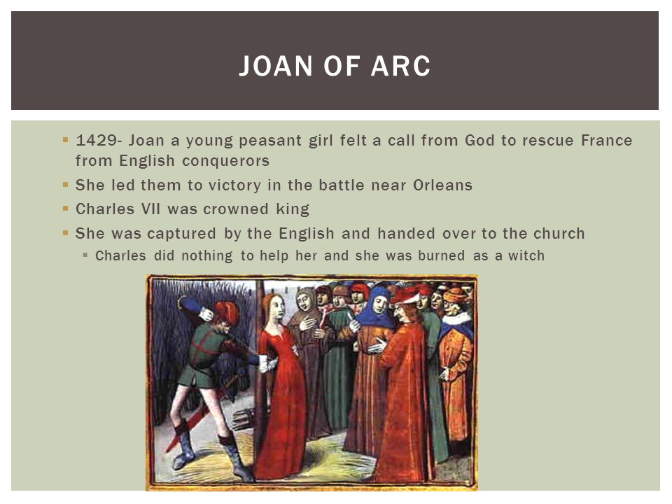  Joan a young peasant girl felt a call from God to rescue France from English conquerors  She led them to victory in the battle near Orleans  Charles VII was crowned king  She was captured by the English and handed over to the church  Charles did nothing to help her and she was burned as a witch JOAN OF ARC