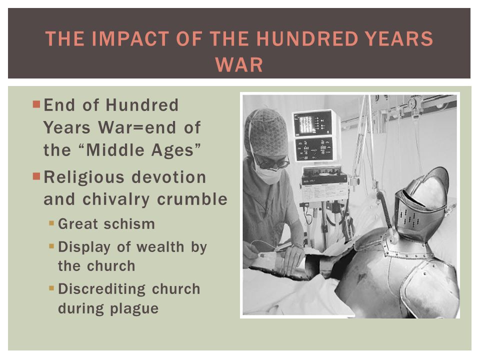 THE IMPACT OF THE HUNDRED YEARS WAR  End of Hundred Years War=end of the Middle Ages  Religious devotion and chivalry crumble  Great schism  Display of wealth by the church  Discrediting church during plague