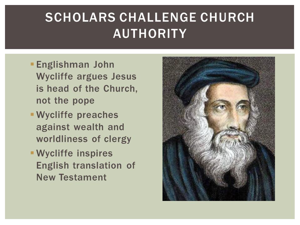  Englishman John Wycliffe argues Jesus is head of the Church, not the pope  Wycliffe preaches against wealth and worldliness of clergy  Wycliffe inspires English translation of New Testament SCHOLARS CHALLENGE CHURCH AUTHORITY