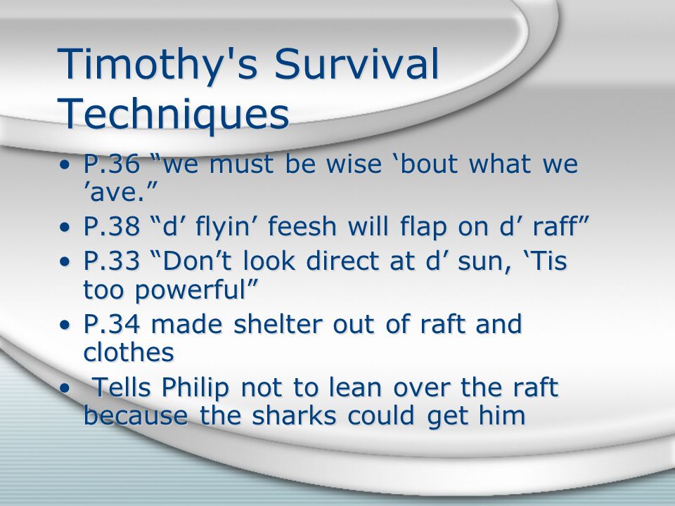Timothy s Survival Techniques P.36 we must be wise ‘bout what we ’ave. P.38 d’ flyin’ feesh will flap on d’ raff P.33 Don’t look direct at d’ sun, ‘Tis too powerful P.34 made shelter out of raft and clothes Tells Philip not to lean over the raft because the sharks could get him P.36 we must be wise ‘bout what we ’ave. P.38 d’ flyin’ feesh will flap on d’ raff P.33 Don’t look direct at d’ sun, ‘Tis too powerful P.34 made shelter out of raft and clothes Tells Philip not to lean over the raft because the sharks could get him