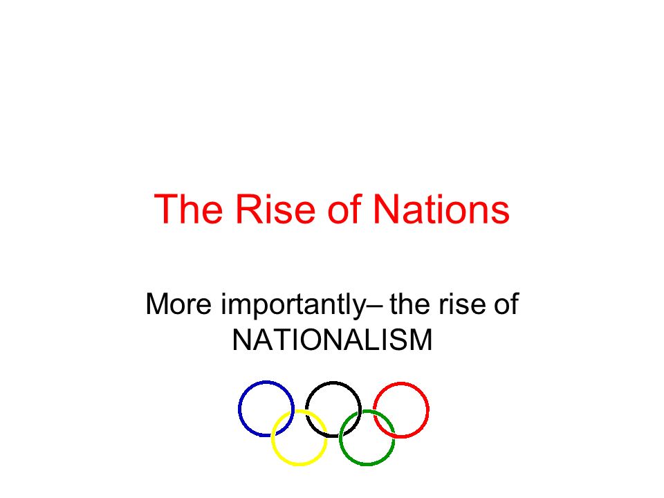The Rise of Nations More importantly– the rise of NATIONALISM