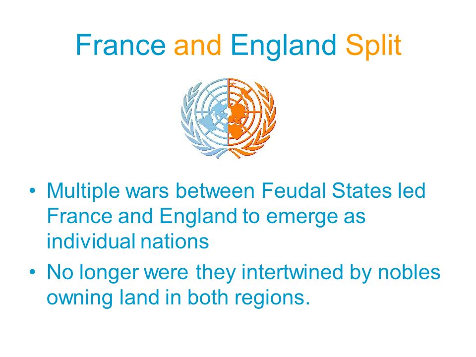 France and England Split Multiple wars between Feudal States led France and England to emerge as individual nations No longer were they intertwined by nobles owning land in both regions.