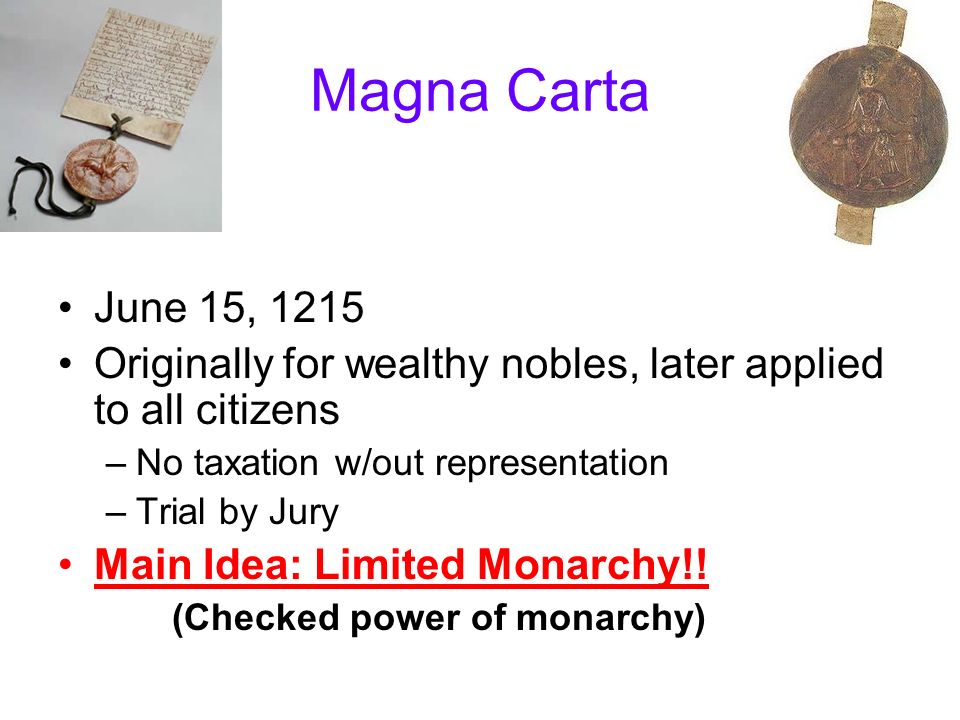 Magna Carta June 15, 1215 Originally for wealthy nobles, later applied to all citizens –No taxation w/out representation –Trial by Jury Main Idea: Limited Monarchy!.