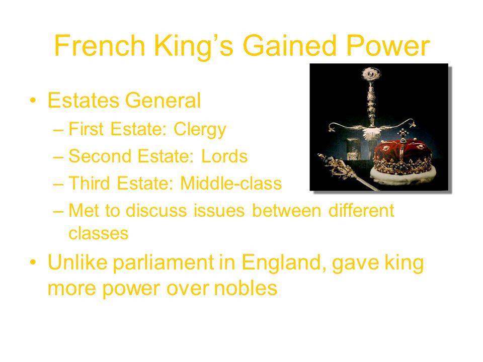 French King’s Gained Power Estates General –First Estate: Clergy –Second Estate: Lords –Third Estate: Middle-class –Met to discuss issues between different classes Unlike parliament in England, gave king more power over nobles