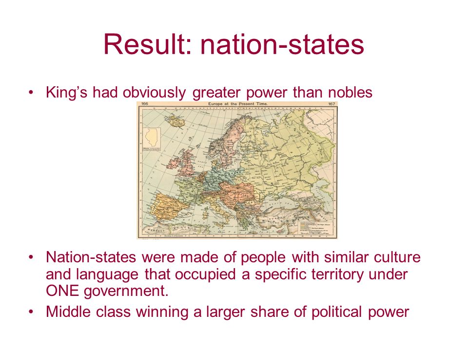 Result: nation-states King’s had obviously greater power than nobles Nation-states were made of people with similar culture and language that occupied a specific territory under ONE government.