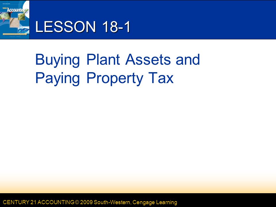 CENTURY 21 ACCOUNTING © 2009 South-Western, Cengage Learning LESSON 18-1 Buying Plant Assets and Paying Property Tax