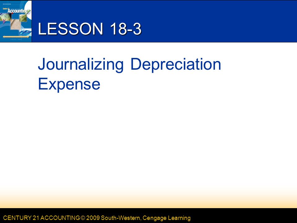 CENTURY 21 ACCOUNTING © 2009 South-Western, Cengage Learning LESSON 18-3 Journalizing Depreciation Expense