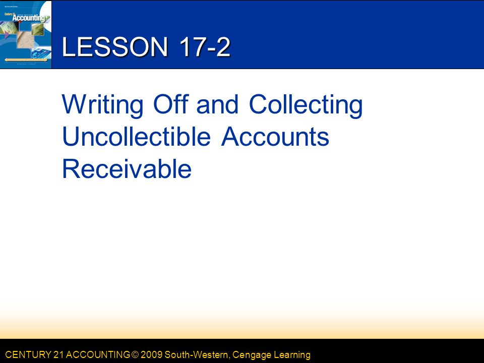 CENTURY 21 ACCOUNTING © 2009 South-Western, Cengage Learning LESSON 17-2 Writing Off and Collecting Uncollectible Accounts Receivable