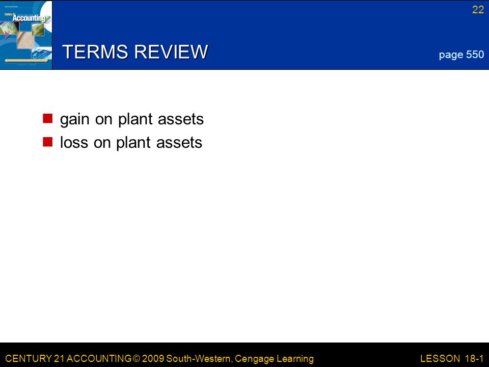 CENTURY 21 ACCOUNTING © 2009 South-Western, Cengage Learning 22 LESSON 18-1 TERMS REVIEW gain on plant assets loss on plant assets page 550