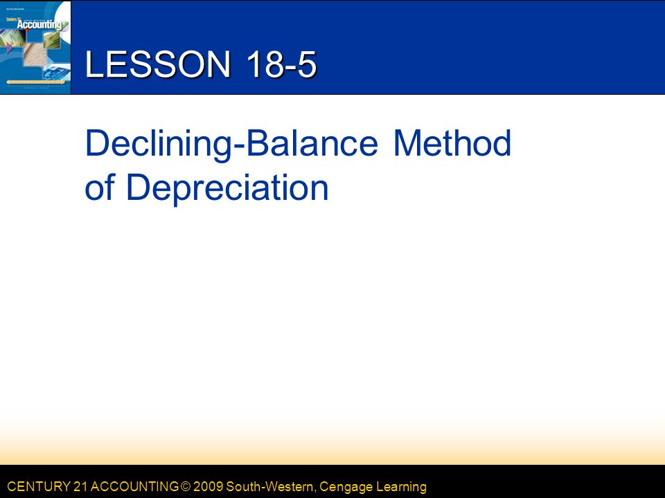 CENTURY 21 ACCOUNTING © 2009 South-Western, Cengage Learning LESSON 18-5 Declining-Balance Method of Depreciation
