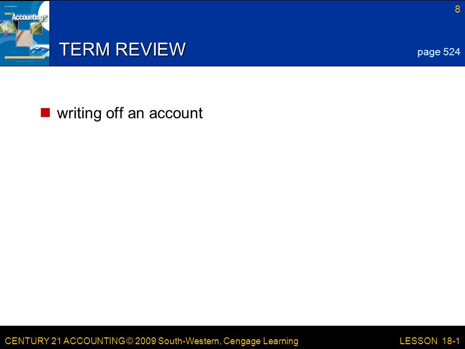 CENTURY 21 ACCOUNTING © 2009 South-Western, Cengage Learning 8 LESSON 18-1 TERM REVIEW writing off an account page 524