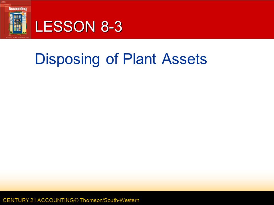 CENTURY 21 ACCOUNTING © Thomson/South-Western LESSON 8-3 Disposing of Plant Assets