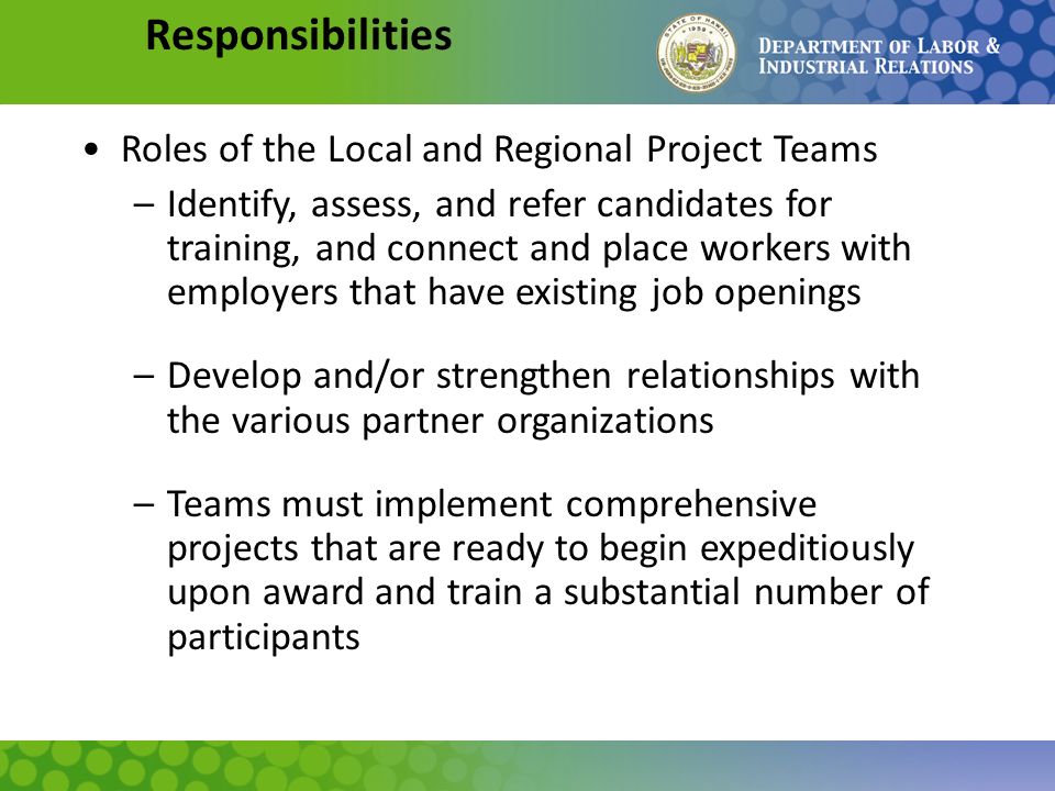 Responsibilities Roles of the Local and Regional Project Teams –Identify, assess, and refer candidates for training, and connect and place workers with employers that have existing job openings –Develop and/or strengthen relationships with the various partner organizations –Teams must implement comprehensive projects that are ready to begin expeditiously upon award and train a substantial number of participants