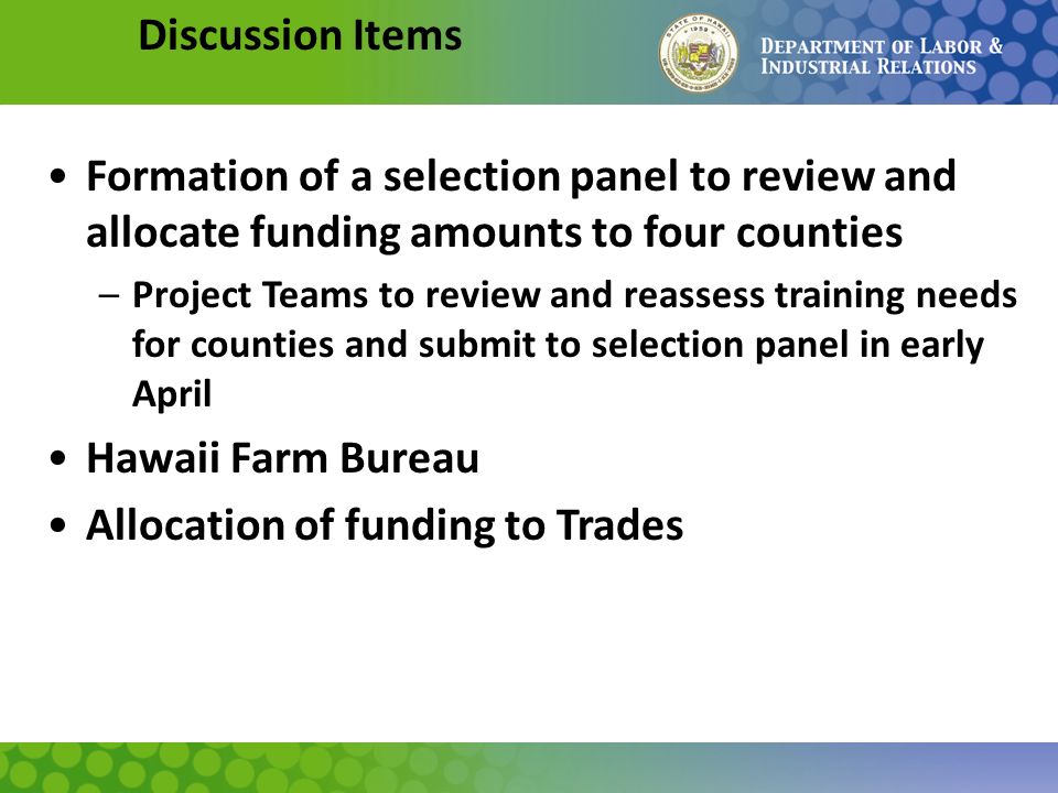 Discussion Items Formation of a selection panel to review and allocate funding amounts to four counties –Project Teams to review and reassess training needs for counties and submit to selection panel in early April Hawaii Farm Bureau Allocation of funding to Trades
