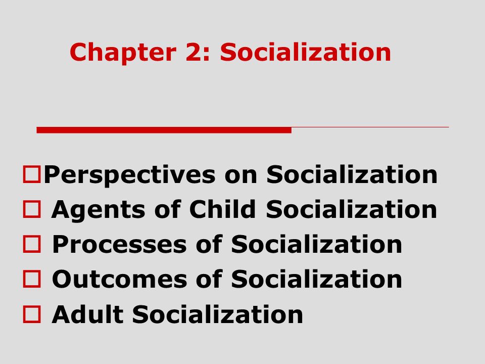 Chapter 2: Socialization  Perspectives on Socialization  Agents of Child Socialization  Processes of Socialization  Outcomes of Socialization  Adult Socialization