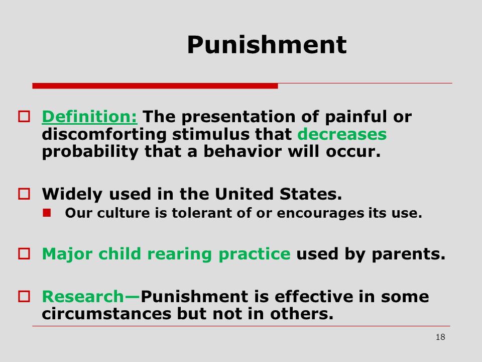 18 Punishment  Definition: The presentation of painful or discomforting stimulus that decreases probability that a behavior will occur.