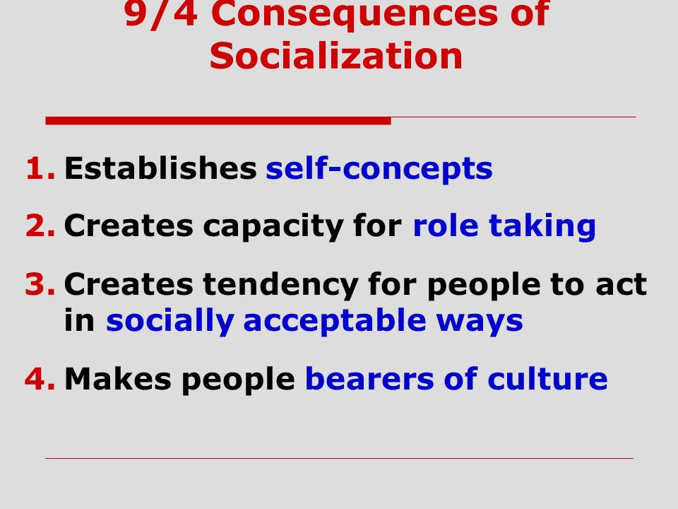 9/4 Consequences of Socialization 1.Establishes self-concepts 2.Creates capacity for role taking 3.Creates tendency for people to act in socially acceptable ways 4.Makes people bearers of culture