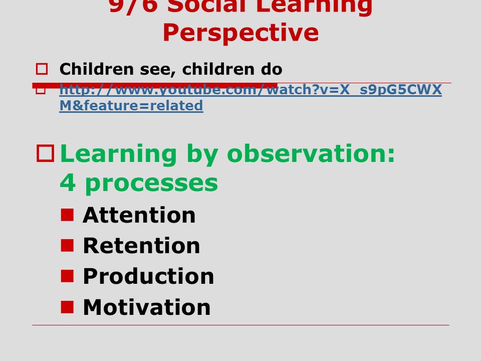 9/6 Social Learning Perspective  Children see, children do    v=X_s9pG5CWX M&feature=related   v=X_s9pG5CWX M&feature=related  Learning by observation: 4 processes Attention Retention Production Motivation