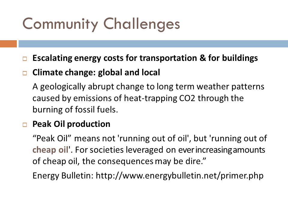 Community Challenges  Escalating energy costs for transportation & for buildings  Climate change: global and local A geologically abrupt change to long term weather patterns caused by emissions of heat-trapping CO2 through the burning of fossil fuels.