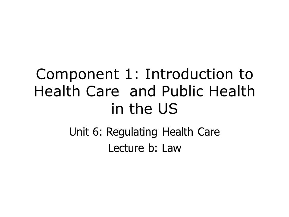Component 1: Introduction to Health Care and Public Health in the US Unit 6: Regulating Health Care Lecture b: Law