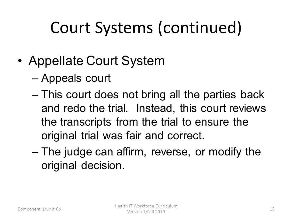 Court Systems (continued) Appellate Court System –Appeals court –This court does not bring all the parties back and redo the trial.