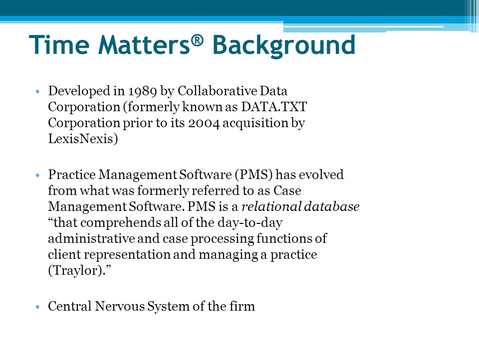 Time Matters ® Background Developed in 1989 by Collaborative Data Corporation (formerly known as DATA.TXT Corporation prior to its 2004 acquisition by LexisNexis) Practice Management Software (PMS) has evolved from what was formerly referred to as Case Management Software.