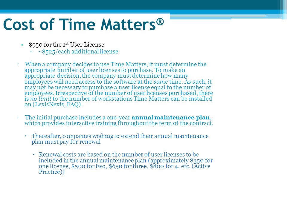 Cost of Time Matters ® $950 for the 1 st User License ▫~$525/each additional license ▫When a company decides to use Time Matters, it must determine the appropriate number of user licenses to purchase.
