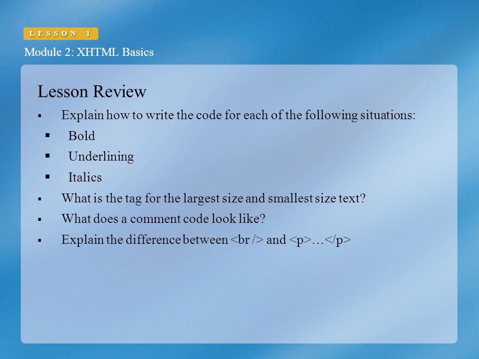 Module 2: XHTML Basics LESSON 1 Lesson Review  Explain how to write the code for each of the following situations:  Bold  Underlining  Italics  What is the tag for the largest size and smallest size text.