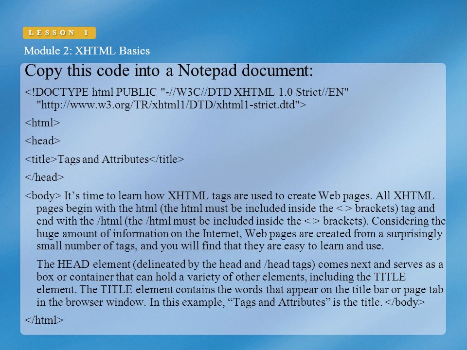 Module 2: XHTML Basics LESSON 1 Copy this code into a Notepad document: Tags and Attributes It’s time to learn how XHTML tags are used to create Web pages.