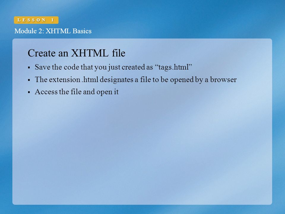 Module 2: XHTML Basics LESSON 1 Create an XHTML file  Save the code that you just created as tags.html  The extension.html designates a file to be opened by a browser  Access the file and open it