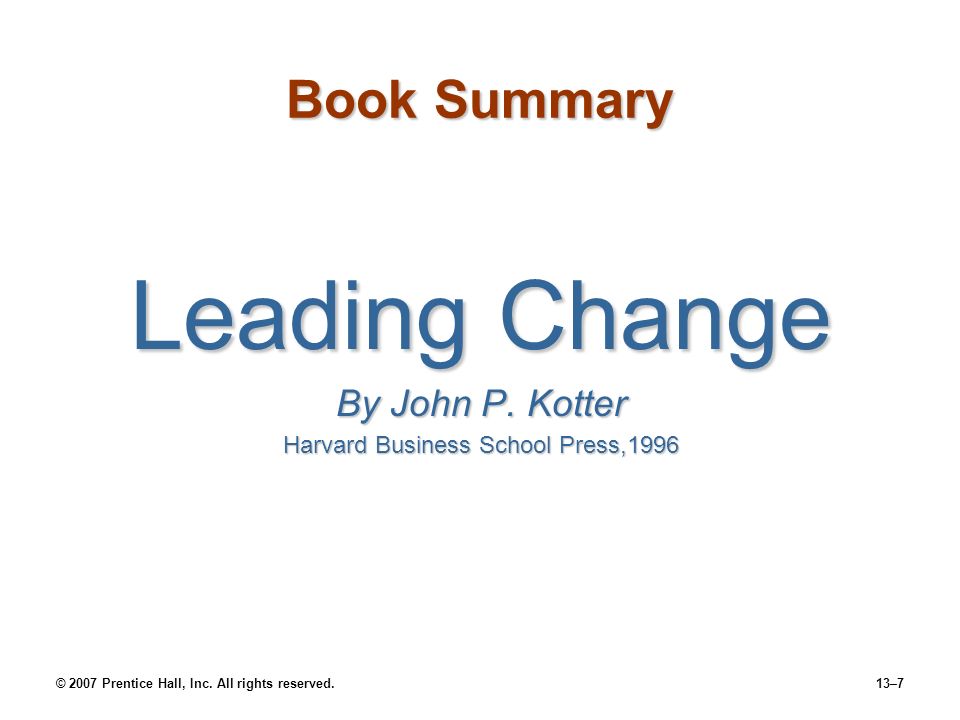 © 2007 Prentice Hall, Inc. All rights reserved.13–7 Book Summary Leading Change By John P.